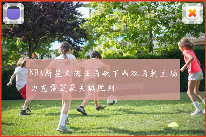 NBA新星文班亚马砍下两双马刺主场力克雷霆获关键胜利