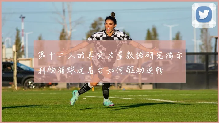 第十二人的真实力量数据研究揭示利物浦球迷看台如何驱动逆转